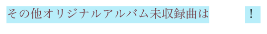 その他オリジナルアルバム未収録曲はこちら！